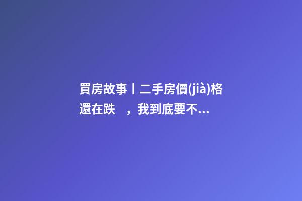 買房故事丨二手房價(jià)格還在跌，我到底要不要置換？